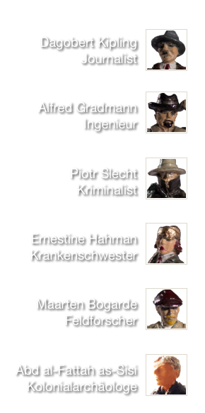 

￼
Dagobert Kipling
Journalist

￼
Alfred Gradmann
Ingenieur

￼
Piotr Slecht
Kriminalist

￼
Ernestine Hahman
Krankenschwester

￼
Maarten Bogarde
Feldforscher

￼
Abd al-Fattah as-Sisi
Kolonialarchäologe