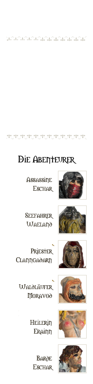 



￼
 ARCHIV


   NPC‘S



   ABRE

￼

Die Abenteurer￼
IVAN
Assassine
Eschar
￼
SÖREN
Seefahrer
Waeland
￼
BRODER
Priester 
Clanngadarn
￼
RAKVAR
Waldläufer
Moravod
￼
DRACONIA
Heilerin
Erainn
￼
McBIRDY
Barde
Eschar