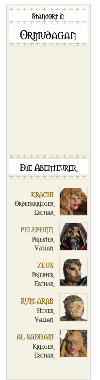 ￼
Standort in￼

Ormudagan







￼












￼￼

Die Abenteurer
￼￼
￼
KRACHI
Ordenskrieger
Eschar
￼
PELEPONN
Priester
Valian
￼
ZEUS
Priester 
Eschar
￼
RUM-ARAB
Hexer
Valian
￼
AL SADDAM
Krieger
Eschar